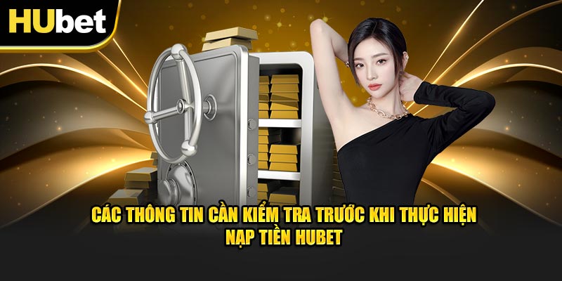 Các thông tin cần kiểm tra trước khi thực hiện nạp tiền Hubet