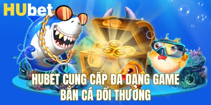 Hubet cung cấp nhiều tựa game bắn cá đổi thưởng