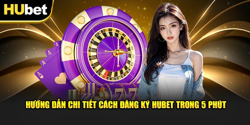 Hướng dẫn chi tiết cách đăng ký Hubet trong 5 phút