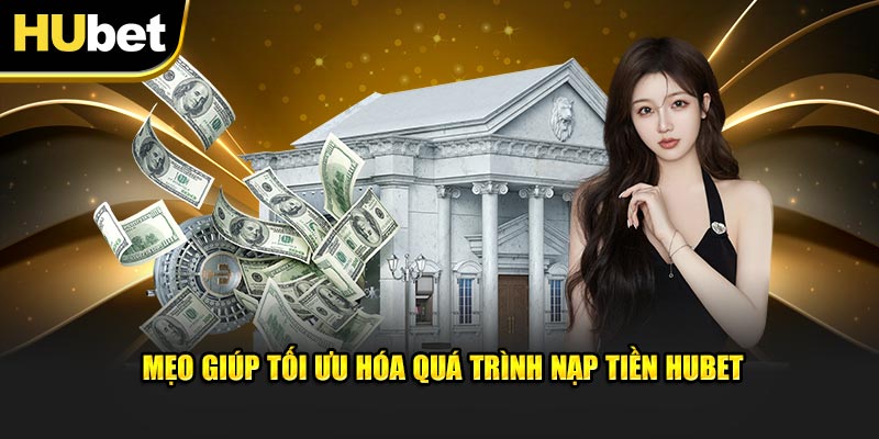 Mẹo giúp tối ưu hóa quá trình nạp tiền Hubet