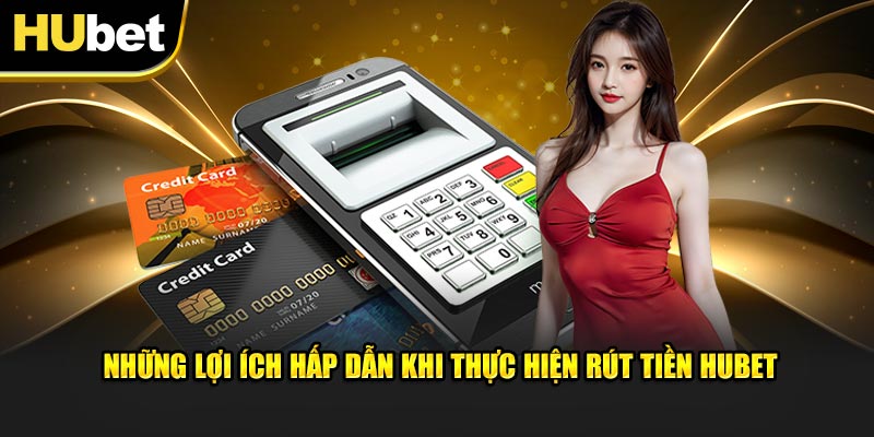 Những lợi ích hấp dẫn khi thực hiện rút tiền Hubet