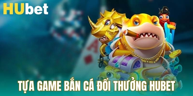 Những tựa game bắn cá đổi thưởng hấp dẫn tại Hubet